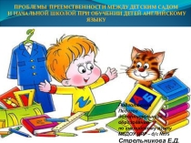 Презентация по английскому языку ПРОБЛЕМЫ ПРЕЕМСТВЕННОСТИ МЕЖДУ ДЕТСКИМ САДОМ И НАЧАЛЬНОЙ ШКОЛОЙ ПРИ ОБУЧЕНИИ ДЕТЕЙ АНГЛИЙСКОМУ ЯЗЫКУ