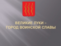 Презентация Великие Луки - город Воинской Славы.