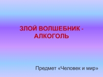 Презентация по предмету Человек и мир  Злой волшебник - Алкоголь.