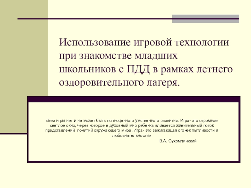 Презентация на тему Использование игровой технологии при знакомстве младших школьников с Использование игровой технологии при знакомстве младших школьников с ПДД в рамках летнего оздоровительного лагеря.«Без игры нет и