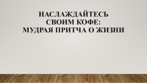 Мудрая притча о жизни Наслаждайтесь своим кофе.
