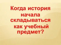 Презентация Когда история начала складываться как учебный предмет. Шевчик О.Д.