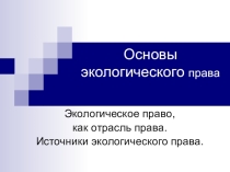 Презентация по дисциплине Основы экологического права на тему: Экологическое право, как отрасль права. Источники экологического права