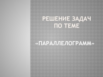 Презентация по геометрии на тему Параллелограмм, его свойства и признаки. Решение задач.