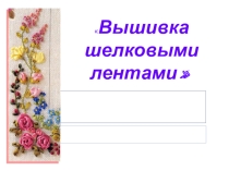 Презентация к разделу прикладное искусствоВышивка лентами 7 класс