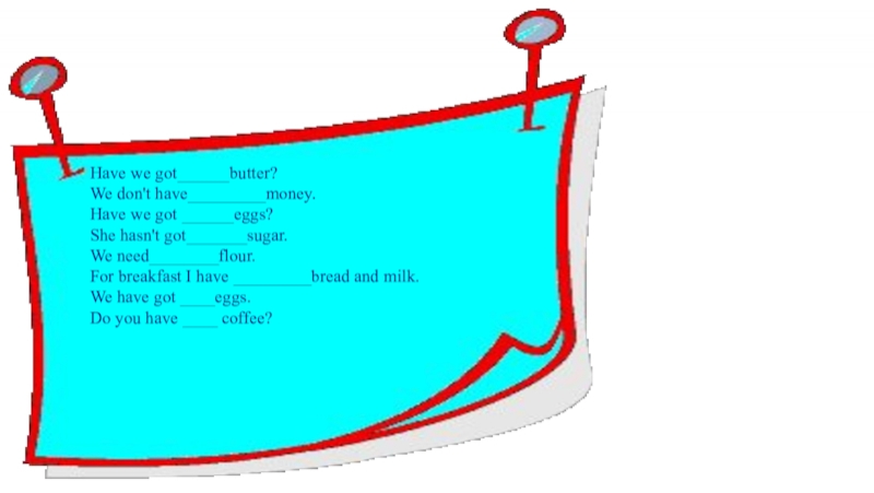 We haven t got sugar. How many Butter have got. How much Butter have we got. Have you got Butter?. How much Butter have we got? Not.