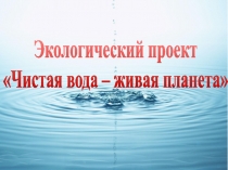 Экологический проект Чистая вода - живая планета