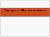 Презентация по предмету: Человек. Общество. Право. на тему: Научное познание для 10 класса.