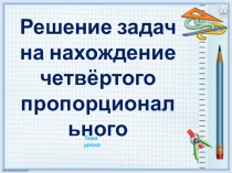 Нахождение 4 пропорционального. 3кл