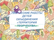 Презентация творческих работ детей 2017-2018г. Объединение Территория Творчества