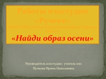 Презентация учеников изостудии МБОУ СОШ д.Ручьи Найди образ осени