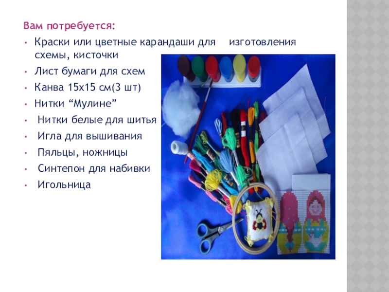 Презентация по декоративно-прикладному творчеству на тему Матрешка - символ русского народного искусства (вышивка) Вам потребуется:Краски или цветные карандаши для изготовления схемы, кисточкиЛист бумаги для Вам потребуется:Краски или цветные карандаши для изготовления схемы, кисточкиЛист бумаги для схемКанва 15x15 см(3 шт)Нитки “Мулине”