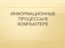 Презентация по информатике на тему Информационные процессы в компьютере