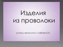 Презентация по Технологии Изделия из проволоки (5 класс)