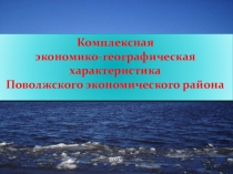 Презентация по географии на тему Комплексная экономико-географическая характеристика Поволжского экономического района