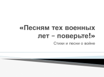Презентация к уроку Песням тех военных лет - поверьте!