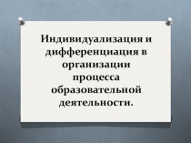 Презентация по теме: Индивидуализация и дифференциация в организации процесса образовательной деятельности.