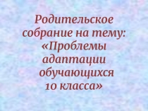 Презентация для Родительского собрания на тему:Проблемы адаптации обучающихся 10 класса