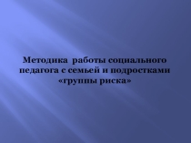 Презентация: Методика работы социального педагога с семьёй и подростками группы риска