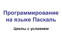 Презентация по информатике на тему Программирование на языке Паскаль-Циклы с условием