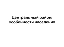 Презентация по географии на тему Центральный район. Население 9 класс