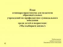 План семинара-практикума для педагогов образовательных учреждений по профилактике суицидального поведения среди детей и подростков: Мы выбираем жизнь!