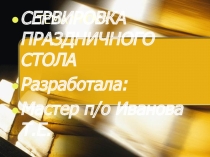 СЕРВИРОВКА ПРАЗДНИЧНОГО СТОЛА Разработала: Мастер п/о Иванова Татьяна Егоровна
