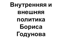 Презентация по истории на тему:Внутренняя и внешняя политика Бориса Годунова