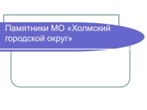 Презентация Памятники МО Холмский городской округ