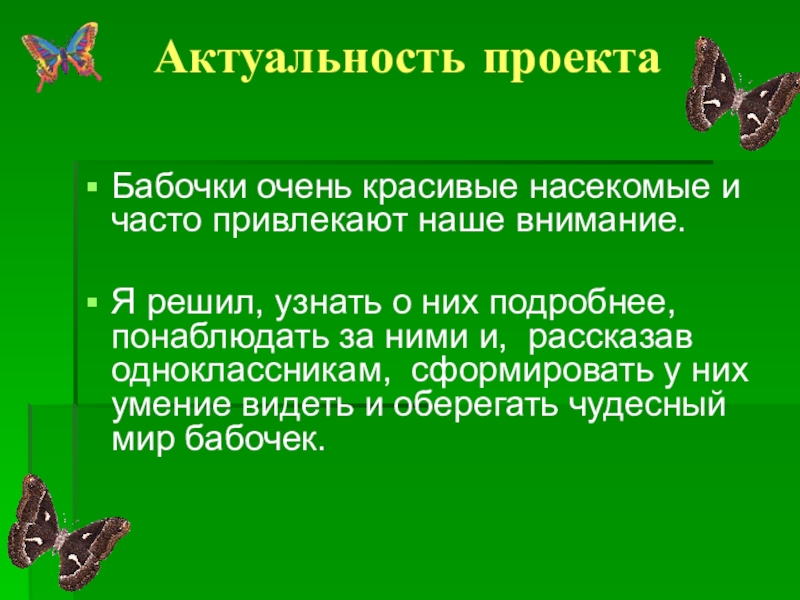 Презентация проектной работы по окружающему миру Чудо природы - бабочки (4 класс) Актуальность проекта Бабочки очень красивые насекомые и часто привлекают наше внимание. Актуальность проекта Бабочки очень красивые насекомые и часто привлекают наше внимание. Я решил, узнать о них подробнее,