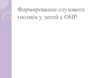 Презентация по дошкольному воспитанию Формирование слухового гнозиса у детей с ОНР