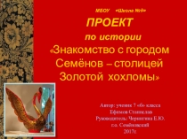 Презентация проект по истории Знакомство с городом Семёнов – столицей Золотой хохломы