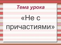 ПРезентация по русскому языку на тему Не с причастиями (7 класс)