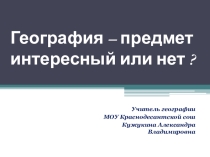 Презентация по географии География - предмет интересный, или нет?
