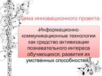 Инновационный проект по теме: Информационно-коммуникационные технологии как средство активизации познавательного интереса обучающихся, развития их умственных способностей.