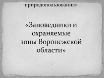 Презентация по дисциплине Экологические основы природопользования на тему  Заповедные зоны Воронежской области