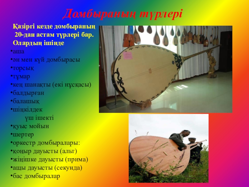 Домбыраның шығу тарихын зерттеу әдістері Домбыраның түрлеріҚазіргі кезде домбыраның 20-дан астам түрлері бар. Олардың ішіндеашаән мен Домбыраның түрлеріҚазіргі кезде домбыраның 20-дан астам түрлері бар. Олардың ішіндеашаән мен күй домбырасыторсықтұмаркең шанақты (екі нұсқасы)балдырғанбалашықшіңкілдек