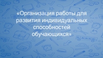 Методическая разработка Организация работы для развития индивидуальных способностей обучающихся