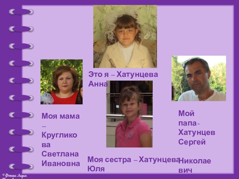 Презентация проекта Моя родословная Это я – Хатунцева АннаМоя мама – КругликоваСветлана ИвановнаМой папа- ХатунцевСергей НиколаевичМоя сестра – Хатунцева Юля Это я – Хатунцева АннаМоя мама – КругликоваСветлана ИвановнаМой папа- ХатунцевСергей НиколаевичМоя сестра – Хатунцева Юля