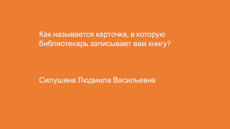 Презентация подготовлена для проведения игры Что? Где? Когда? в начальной школе. Как называется карточка, в которую библиотекарь записывает вам книгу? Силушина Людмила Васильевна Как называется карточка, в которую библиотекарь записывает вам книгу? Силушина Людмила Васильевна
