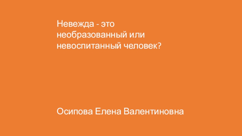 Презентация подготовлена для проведения игры Что? Где? Когда? в начальной школе. Невежда - это необразованный или невоспитанный человек? Осипова Елена Валентиновна Невежда - это необразованный или невоспитанный человек? Осипова Елена Валентиновна