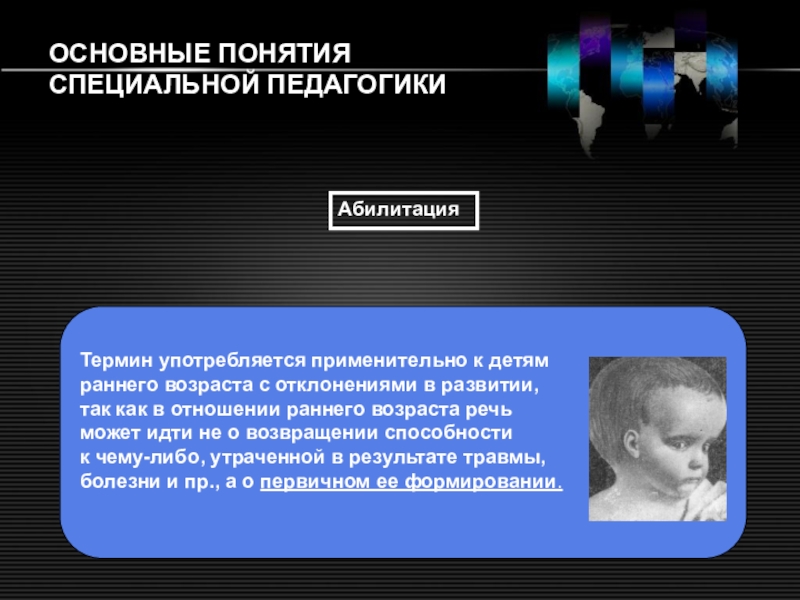 Основные понятия специальной педагогики ОСНОВНЫЕ ПОНЯТИЯ СПЕЦИАЛЬНОЙ ПЕДАГОГИКИАбилитация Термин употребляется применительно к детям раннего возраста ОСНОВНЫЕ ПОНЯТИЯ СПЕЦИАЛЬНОЙ ПЕДАГОГИКИАбилитация Термин употребляется применительно к детям раннего возраста с отклонениями в развитии, так
