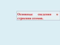 Презентация по химии на тему: Основные сведения о строении атома