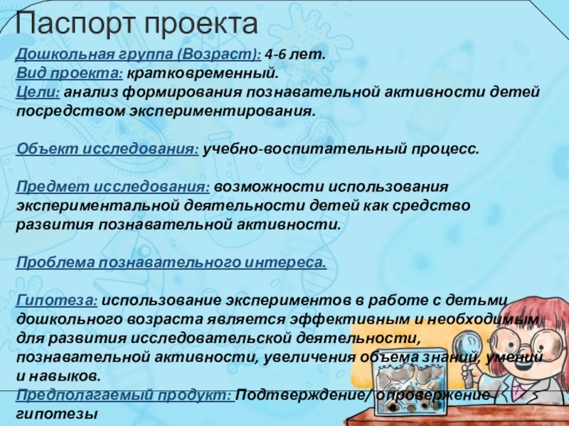 Проект Роль детского Экспериментирования Паспорт проектаДошкольная группа (Возраст): 4-6 лет.Вид проекта: кратковременный.Цели: анализ формирования познавательной Паспорт проектаДошкольная группа (Возраст): 4-6 лет.Вид проекта: кратковременный.Цели: анализ формирования познавательной активности детей посредством экспериментирования. Объект исследования: