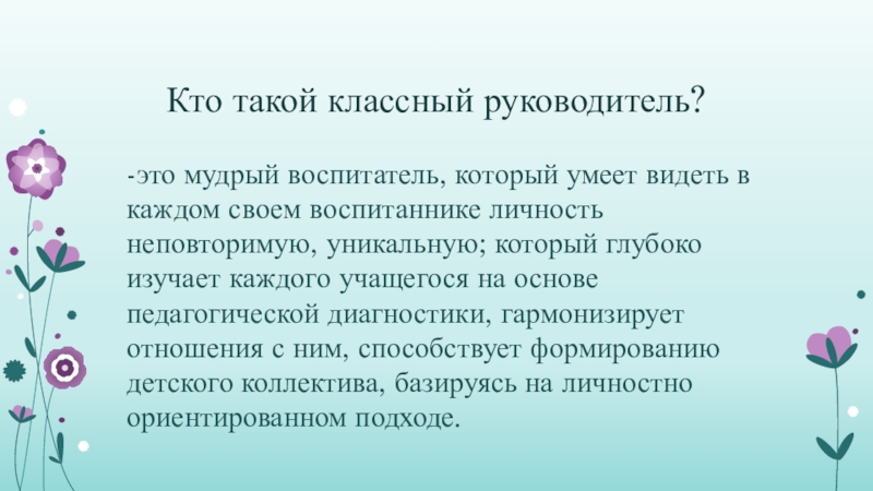 Кто такой классный руководитель?-это мудрый воспитатель, который умеет видеть в каждом своем воспитаннике личность неповторимую, уникальную; который