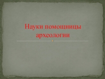 Презентация Науки помощницы археологии
