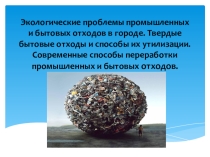 Экологические проблемы промышленных и бытовых отходов в городе. Твердые бытовые отходы и способы их утилизации. Современные способы переработки промышленных и бытовых отходов.
