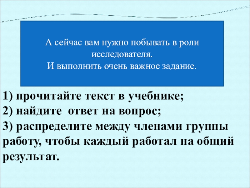 А сейчас вам нужно побывать в роли исследователя.И выполнить очень важное задание.1) прочитайте текст в учебнике; 2)