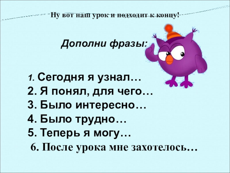 1. Сегодня я узнал…2. Я понял, для чего…3. Было интересно…4. Было трудно…5. Теперь я могу… 6. После урока мне