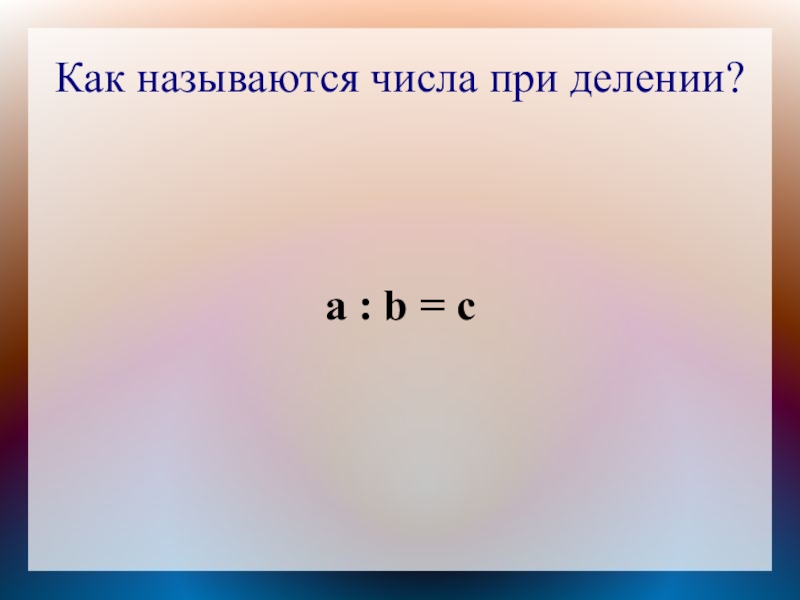 Как называются числа при делении?а : b = с